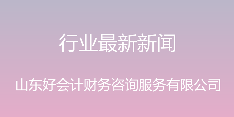 行业最新新闻 - 山东好会计财务咨询服务有限公司