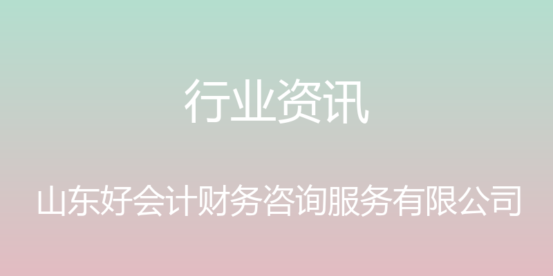 行业资讯 - 山东好会计财务咨询服务有限公司