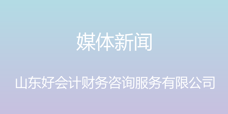 媒体新闻 - 山东好会计财务咨询服务有限公司