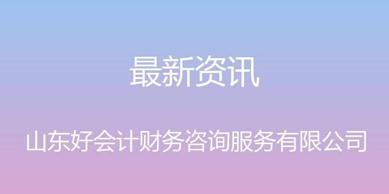 最新资讯 - 山东好会计财务咨询服务有限公司